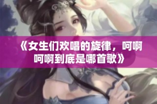 《女生们欢唱的旋律，呵啊呵啊到底是哪首歌》