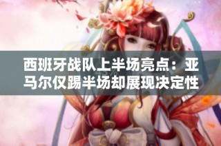 西班牙战队上半场亮点：亚马尔仅踢半场却展现决定性表现