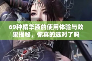 69种精华液的使用体验与效果揭秘，你真的选对了吗