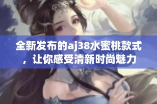 全新发布的aj38水蜜桃款式，让你感受清新时尚魅力