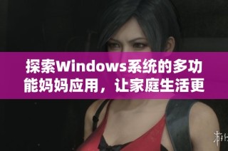 探索Windows系统的多功能妈妈应用，让家庭生活更便利