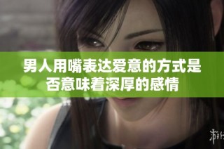 男人用嘴表达爱意的方式是否意味着深厚的感情