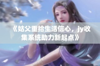 《姑父重拾生活信心，jy收集系统助力新起点》
