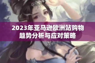 2023年亚马逊欧洲站购物趋势分析与应对策略