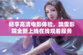 畅享高清电影体验，飘雪影院全新上线在线观看服务