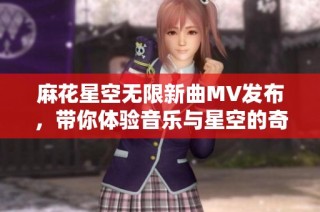 麻花星空无限新曲MV发布，带你体验音乐与星空的奇妙旅行