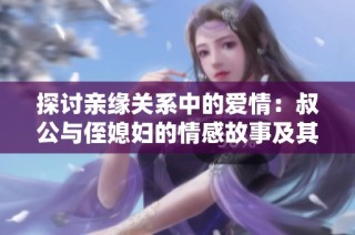 探讨亲缘关系中的爱情：叔公与侄媳妇的情感故事及其社会影响