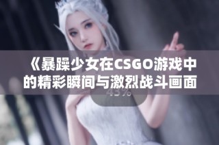 《暴躁少女在CSGO游戏中的精彩瞬间与激烈战斗画面》