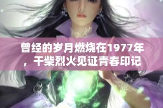 曾经的岁月燃烧在1977年，干柴烈火见证青春印记