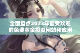 全面盘点2023年最受欢迎的免费黄金投资网站和应用推荐