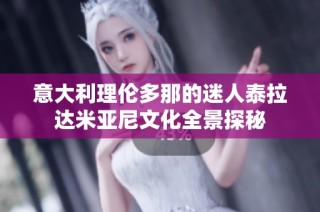 意大利理伦多那的迷人泰拉达米亚尼文化全景探秘