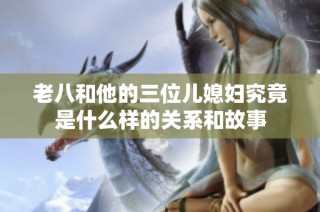 老八和他的三位儿媳妇究竟是什么样的关系和故事
