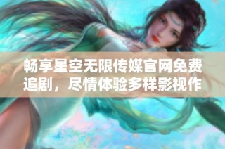 畅享星空无限传媒官网免费追剧，尽情体验多样影视作品