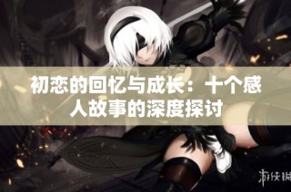 初恋的回忆与成长：十个感人故事的深度探讨