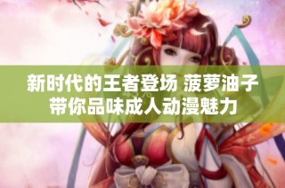 新时代的王者登场 菠萝油子带你品味成人动漫魅力