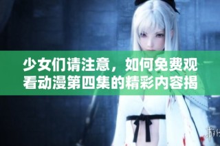 少女们请注意，如何免费观看动漫第四集的精彩内容揭秘