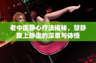 老中医静心疗法揭秘，慧静腹上静坐的深意与体悟