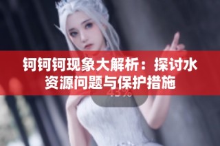 钶钶钶现象大解析：探讨水资源问题与保护措施