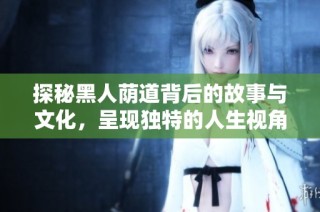 探秘黑人荫道背后的故事与文化，呈现独特的人生视角