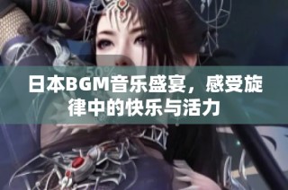 日本BGM音乐盛宴，感受旋律中的快乐与活力