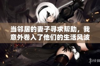当邻居的妻子寻求帮助，我意外卷入了他们的生活风波