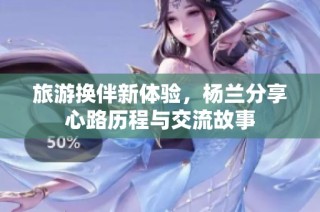 旅游换伴新体验，杨兰分享心路历程与交流故事