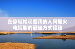 在家轻松观看我的人间烟火电视剧的最佳方式揭秘