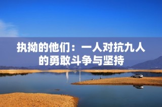 执拗的他们：一人对抗九人的勇敢斗争与坚持