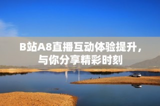 B站A8直播互动体验提升，与你分享精彩时刻