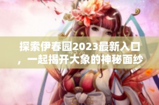 探索伊春园2023最新入口，一起揭开大象的神秘面纱