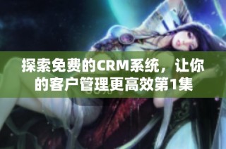 探索免费的CRM系统，让你的客户管理更高效第1集