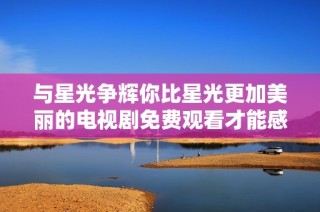 与星光争辉你比星光更加美丽的电视剧免费观看才能感受 