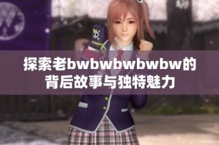 探索老bwbwbwbwbw的背后故事与独特魅力