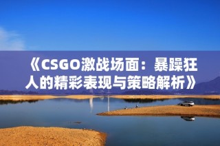 《CSGO激战场面：暴躁狂人的精彩表现与策略解析》