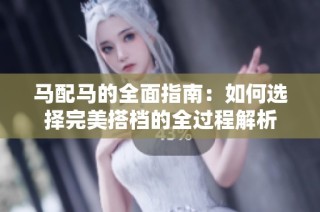马配马的全面指南：如何选择完美搭档的全过程解析