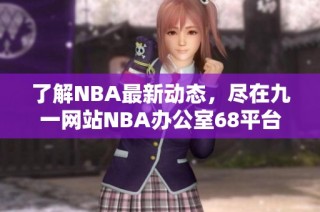 了解NBA最新动态，尽在九一网站NBA办公室68平台探秘！