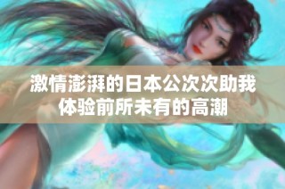 激情澎湃的日本公次次助我体验前所未有的高潮