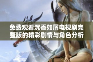 免费观看沉香如屑电视剧完整版的精彩剧情与角色分析