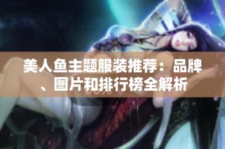 美人鱼主题服装推荐：品牌、图片和排行榜全解析