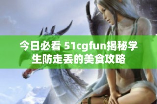 今日必看 51cgfun揭秘学生防走丢的美食攻略