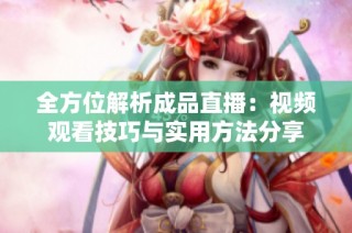 全方位解析成品直播：视频观看技巧与实用方法分享
