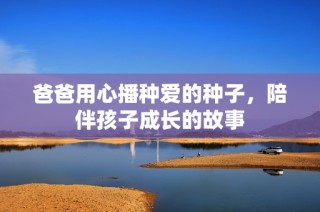 爸爸用心播种爱的种子，陪伴孩子成长的故事