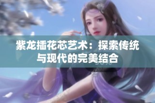 紫龙插花芯艺术：探索传统与现代的完美结合