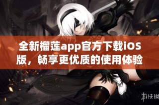 全新榴莲app官方下载iOS版，畅享更优质的使用体验！