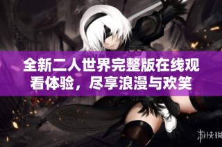 全新二人世界完整版在线观看体验，尽享浪漫与欢笑