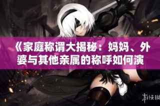 《家庭称谓大揭秘：妈妈、外婆与其他亲属的称呼如何演变》