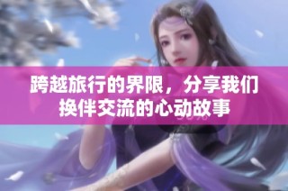 跨越旅行的界限，分享我们换伴交流的心动故事
