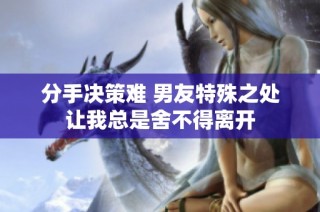 分手决策难 男友特殊之处让我总是舍不得离开