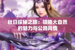 秋日探秘之旅：领略大自然的魅力与公路风情