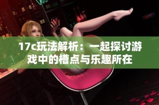 17c玩法解析：一起探讨游戏中的槽点与乐趣所在